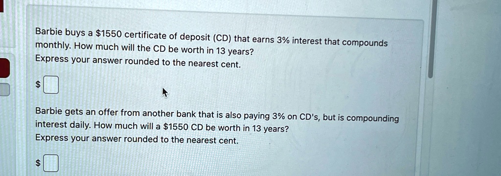 Barbie buys a 1550 certificate of deposit (CD) that earns 3% interest that compounds
monthly. How much will the CD be worth in 13 years?
Express your answer rounded to the nearest cent.

Barbie gets an offer from another bank that is also paying 3% on CD's, but is compounding
interest daily. How much will a 1550 CD be worth in 13 years?
Express your answer rounded to the nearest cent.