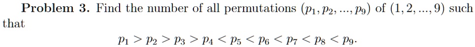 Problem 3. Find the number of all permutations (p1, p2, ..., p9) of (1, 2, ..., 9) such that
p1 > p2 > p3 > p4 < p5 < p6 < p7 < p8 < p9.