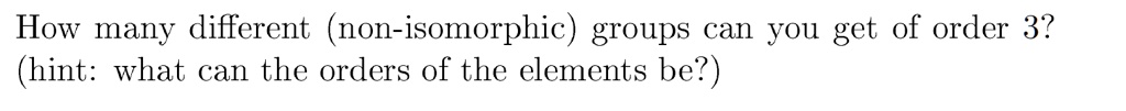 How many different (non-isomorphic) groups can you get of order 3? (hint: what can the orders of the elements be?)