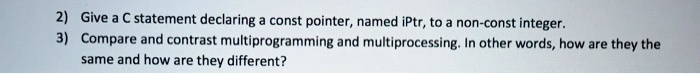 VIDEO solution: 2) Give a C statement declaring a const pointer, named ...
