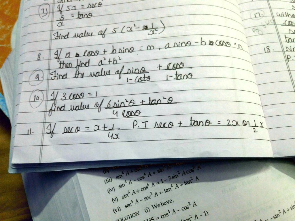 (7) 4f 5x = seco
5 = tano
Find value of 5(x^2 - 1)
8. If a cos? + b sin? = m, a sin? - b cos? = n
then find a^2 + b^2
sin? + cos?
4. Find the value of ———-
1 - cot?  1 - tan?
10. If 3 cos? = 1
find value of 6sin^2? + tan^2?
4 cos?
11. If sec? = x + 1/(4x)  P.T sec? + tan? = 2x or 1/(2x)