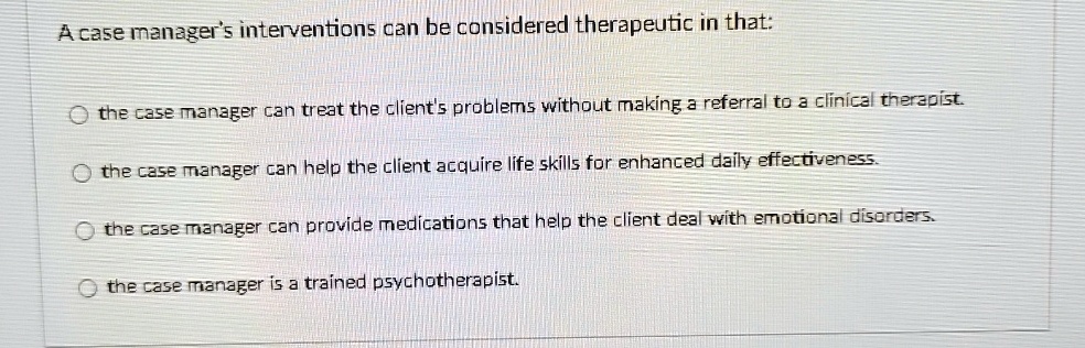 a case managers interventions can be considered therapeutic in that the case manager can treat the clients problems without making a referral to a clinical therapist the case manager can hel 90368
