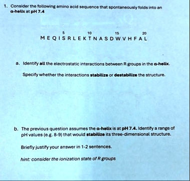 1 consider the following amino acid sequence that spontaneously folds into an alpha helix at ph 74 meqisrlektnasdwvhfal a identify all the electrostatic interactions between r groups in the  11475