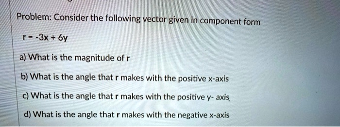 Problem: Consider the following vector given in component form
r = -3x + 6y
a) What is the magnitude of r
b) What is the angle that r makes with the positive x-axis
c) What is the angle that r makes with the positive y- axis
d) What is the angle that r makes with the negative x-axis