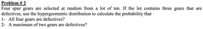 problem 2 four spur gears are selected at random from lot of ten if the lot contains three gears that are defectives use the hypergeometric distribution to calculate the probability that all 84398