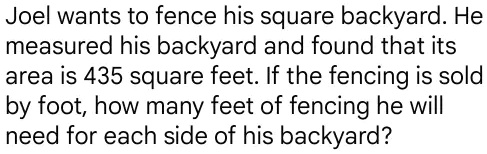 Joel wants to fence his square backyard. He measured his backyard and found that its area is 435 square feet. If the fencing is sold by foot, how many feet of fencing he will need for each side of his backyard?