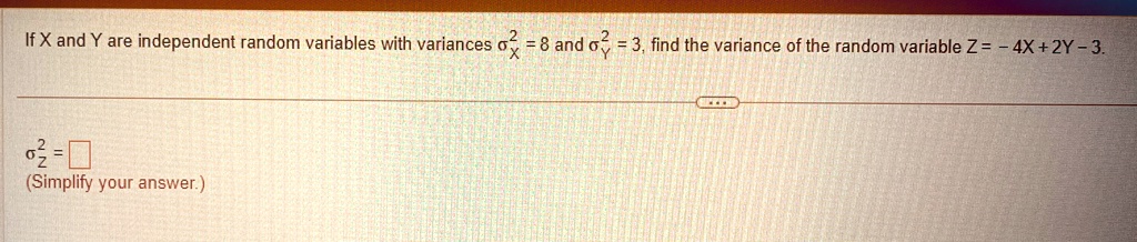 If X and Y are independent random variables with variances ^2 = 8 and ^2 = 3, find the variance of the random variable Z = -4X + 2Y - 3. (Simplify your answer.)