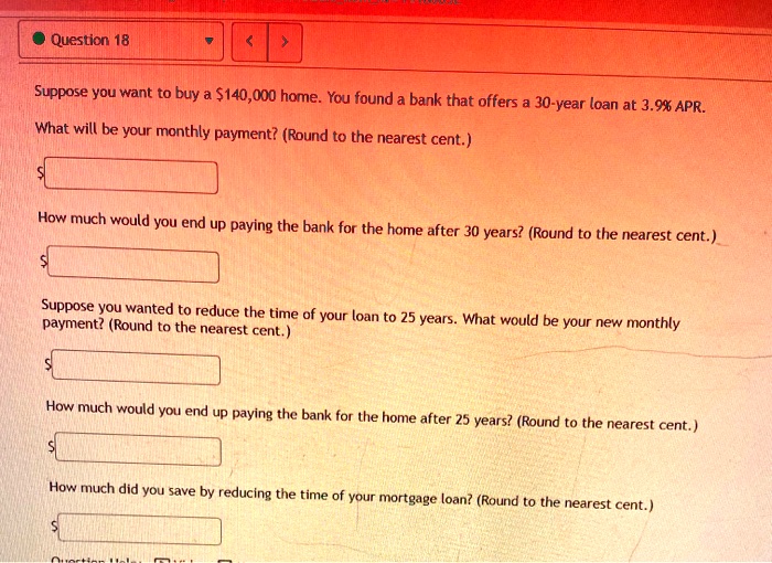 question 18 suppose you want to buy a 5140000 home you found bank that offers what will be your monthly payment round to the nearest cent year loan at 39 apr how much would you end up payin 49252