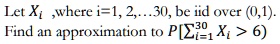 Let Xi, where i = 1, 2, …, 30, be iid over (0, 1).  Find an approximation to P(∑i=1^30 Xi > 6)