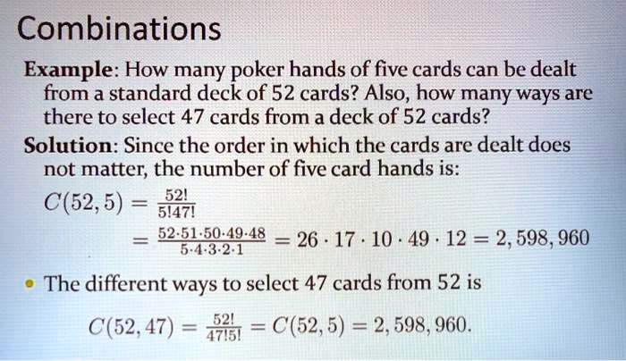 SOLVED: Combinations Example: How many poker hands of five cards can be  dealt from a standard deck of 52 cards? Also, how many ways are there to  select 47 cards from a