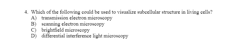 4. Which of the following could be used to visualize subcellular structure in living cells?
A) transmission electron microscopy
B) scanning electron microscopy
C) brightfield microscopy
D) differential interference light microscopy
