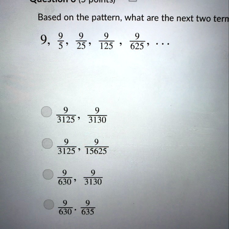 Based on the pattern, what are the next two terms
9, frac95, frac925, frac9125, frac9625, ...
frac93125, frac93130
frac93125, frac915625
frac9630, frac93130
frac9630, frac9635