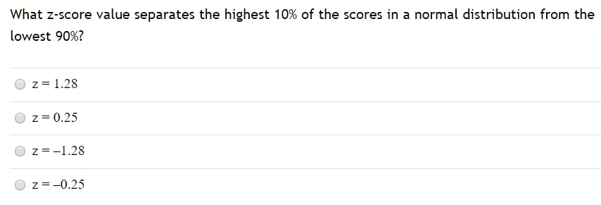 What z-score value separates the highest 10% of the scores in a normal distribution from the lowest 90%?
z = 1.28
z = 0.25
z = -1.28
z = -0.25