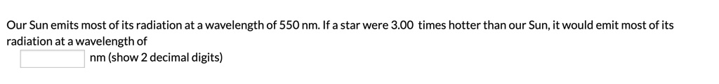 Our Sun emits most of its radiation at a wavelength of 550 nm. If a star were 3.00 times hotter than our Sun, it would emit most of its radiation at a wavelength of nm (show 2 decimal digits)