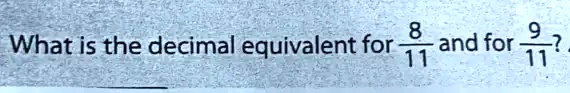 What is the decimal equivalent for (8)/(11) and for (9)/(11)?
