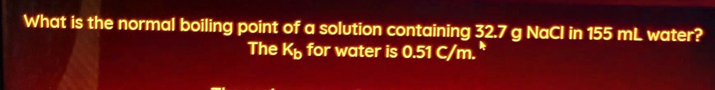 What is the normal boiling point of a solution containing 32.7 g NaCl in 155 mL water? The Kb for water is 0.51 C/m.