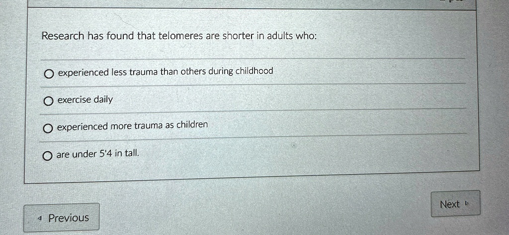 Research has found that telomeres are shorter in adults who:
O experienced less trauma than others during childhood
O exercise daily
O experienced more trauma as children
O are under 5'4 in tall.
