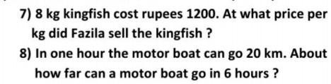 7) 8 kg kingfish cost rupees 1200. At what price per kg did Fazila sell the kingfish ?
8) In one hour the motor boat can go 20 km. About how far can a motor boat go in 6 hours ?