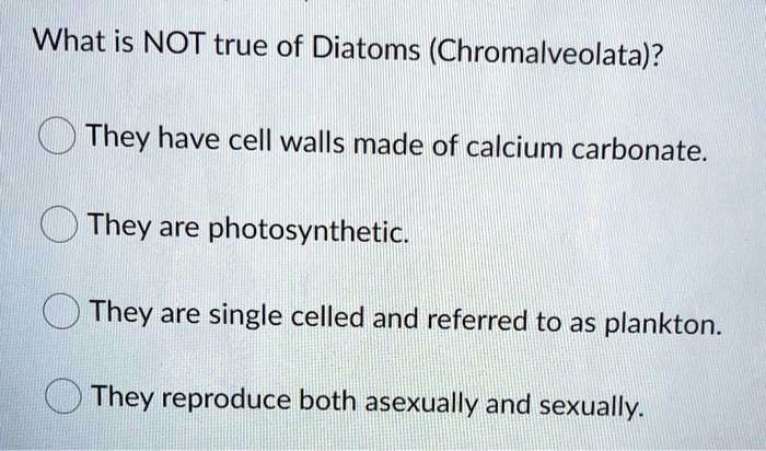 What is NOT true of Diatoms (Chromalveolata)?
They have cell walls made of calcium carbonate.
They are photosynthetic.
They are single celled and referred to as plankton.
They reproduce both asexually and sexually.