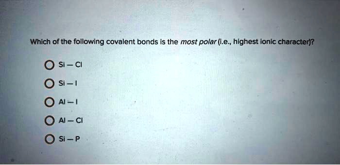 Which of the following covalent bonds is the most polar (i.e., highest ionic character)?
Si - Cl
Si - I
Al - I
Al - Cl
Si - P