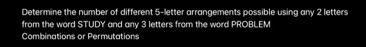 Determine the number of different 5-letter arrangements possible using any 2 letters from the word STUDY and any 3 letters from the word PROBLEM
Combinations or Permutations