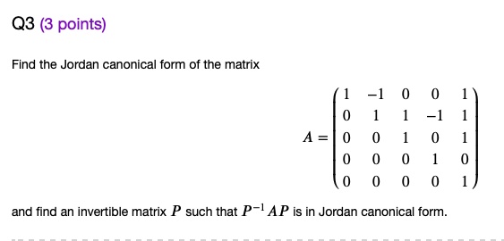Q3 points) Find the Jordan canonical form of the matrix and find an invertible matrix such that P-I AP is in Jordan