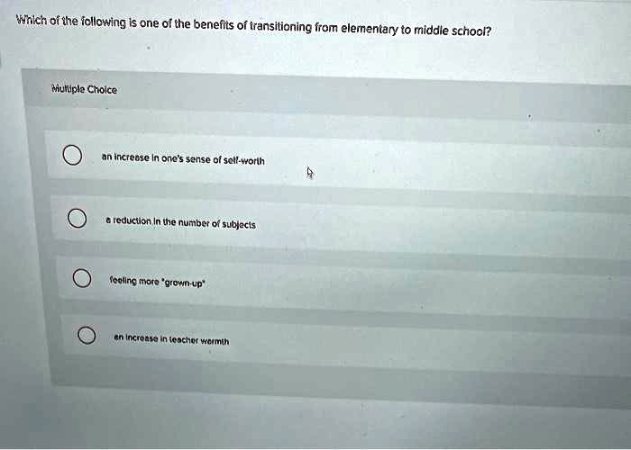 Which of the following is one of the benefits of transitioning from elementary to middle school?
an increase in one's sense of self-worth
a reduction in the number of subjects
feeling more "grown-up"
an increase in teacher warmth