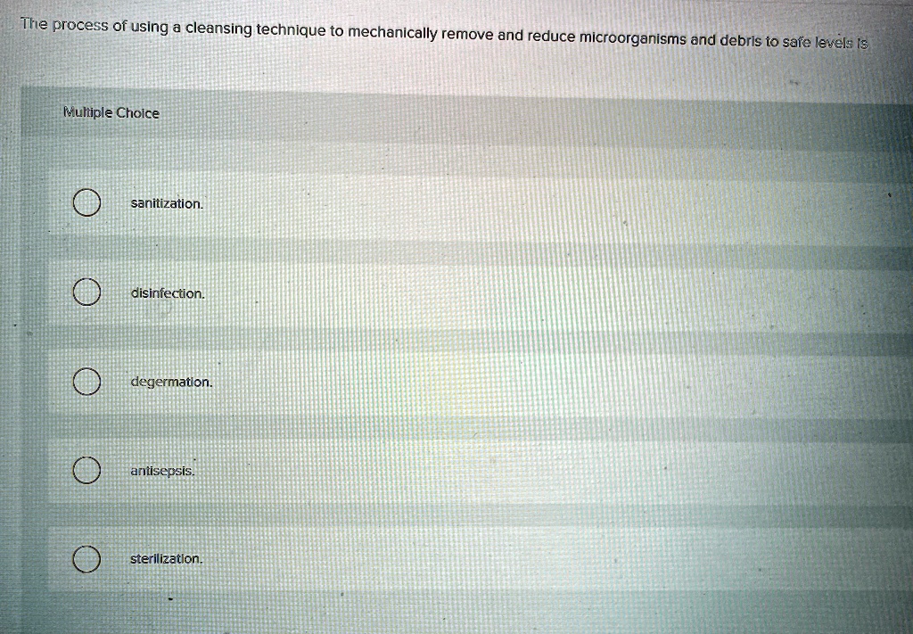 The process of using a cleansing technique to mechanically remove and reduce microorganisms and debris to safe levels is
Multiple Choice
sanitization.
disinfection.
degermation.
antisepsis.
sterilization.