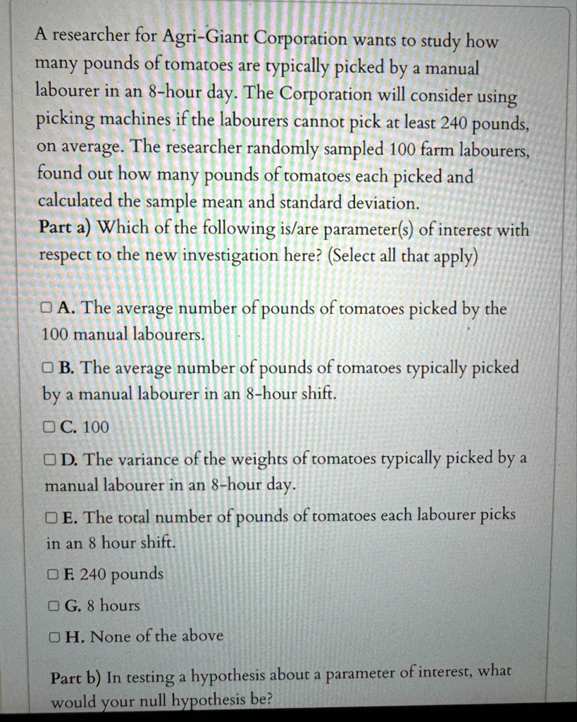 a researcher for agri giant corporation wants to study how many pounds of tomatoes are typically picked by a manual labourer in an 8 hour day the corporation will consider using picking mach 83993