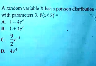 A random variable X has a poisson distribution with parameters 3. P(x<2) = 
A. 1 - 4e^-3 
B. 1 + 4e^-3 
C. rac92e^-3 
D. 4e^-3