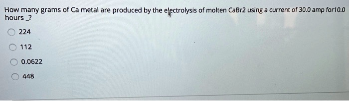 How many grams of Ca metal are produced by the electrolysis of molten CaBr2 using a current of 30.0 amp for 10.0 hours?
224
112
0.0622
448