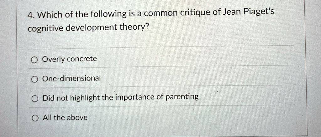 4. Which of the following is a common critique of Jean Piaget's
cognitive development theory?
Overly concrete
One-dimensional
Did not highlight the importance of parenting
All the above