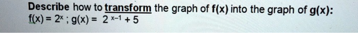 Describe how to transform the graph of f(x) into the graph of g(x):
f(x) = 2^x; g(x) = 2^x-1 + 5
