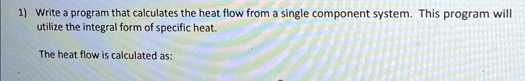 1) Write a program that calculates the heat flow from a single component system. This program will utilize the integral form of specific heat.
The heat flow is calculated as: