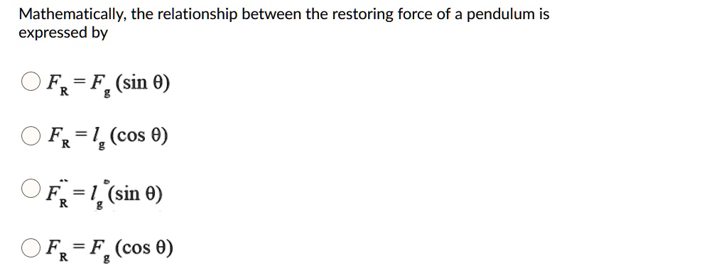 Mathematically, the relationship between the restoring force of a pendulum is expressed by
FR = Fg (sin ?)
FR = Fg (cos ?)
FR = Fg (sin ?)
FR = Fg (cos ?)
