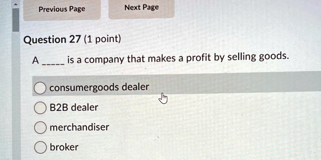 Question 27 (1 point)
A  is a company that makes a profit by selling goods.
consumergoods dealer
B2B dealer
merchandiser
broker