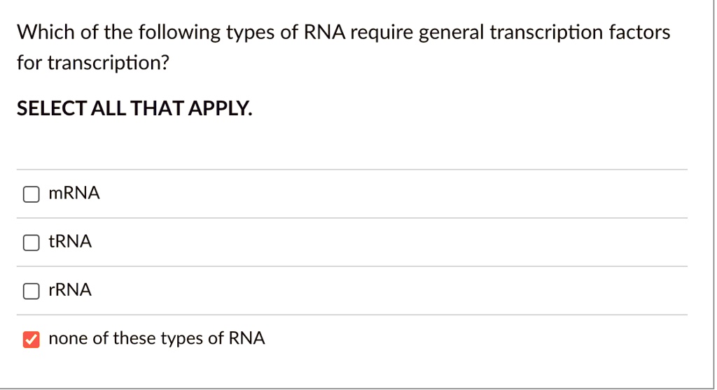 Which of the following types of RNA require general transcription factors
for transcription?
SELECT ALL THAT APPLY.
mRNA
tRNA
rRNA
none of these types of RNA