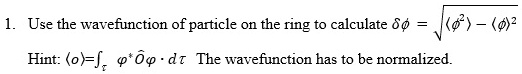1. Use the wavefunction of particle on the ring to calculate δϕ = √(⟨ϕ^2 ⟩ - ⟨ϕ⟩^2)
Hint: ⟨ϕ⟩ = ϕ^* ϕ̂ϕ· dτ The wavefunction has to be normalized.