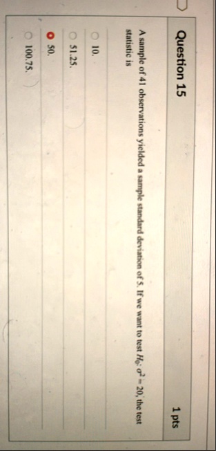 question 15 1 pts a sample of 41 observations yielded a sample standard deviation of 5 if we want to test h0 sigma2 20 the test statistic is o 10 o 5125 o 50 o 10075 75848