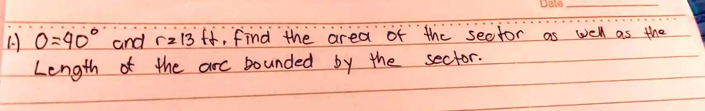 1) θ = 40^∘ and r = 13 ft. Find the area of the sector as well as the length of the arc bounded by the sector.