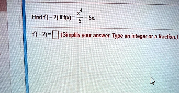 Find f'(-2) if f(x) = x^4/5 - 5x.
f'(-2) = (Simplify your answer. Type an integer or a fraction.)