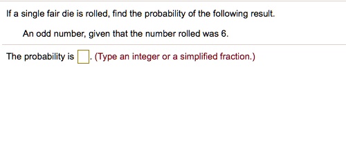 If a single fair die is rolled, find the probability of the following result.
An odd number, given that the number rolled was 6.
The probability is . (Type an integer or a simplified fraction.)