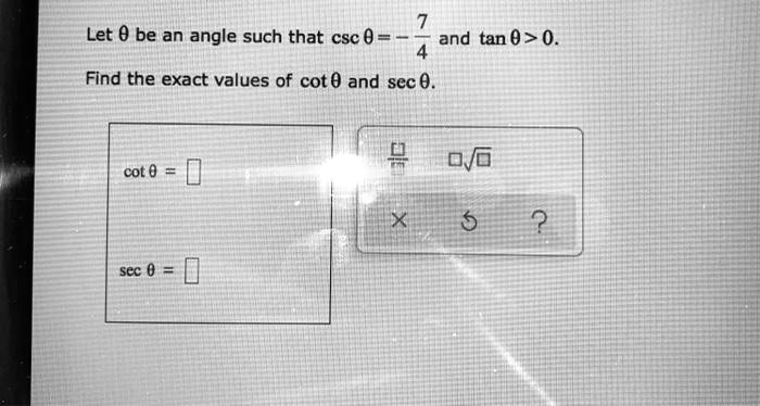 Let ? be an angle such that csc ? = - 7/4 and tan ? > 0. Find the exact values of cot ? and sec ?. cot ? = sec ? = 