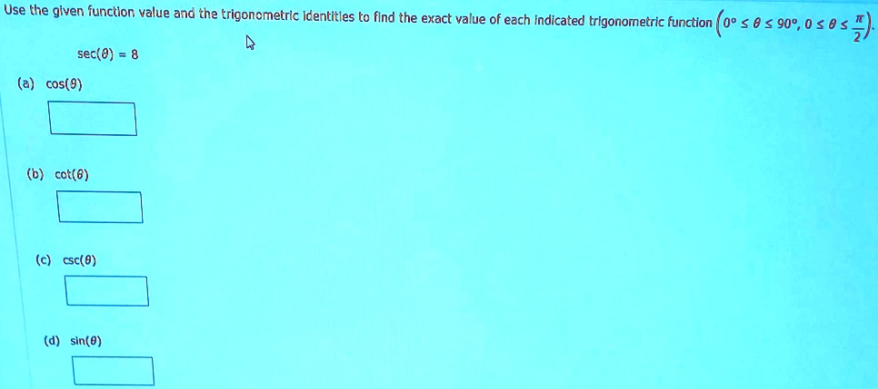Use the given function value and the trigonometric identities to find the exact value of each indicated trigonometric function (0^∘≤θ≤ 90^∘, 0 ≤θ≤(π)/(2)).
sec(θ) = 8
(a) cos(θ)

(b) cot(θ)

(c) csc(θ)

(d) sin(θ)