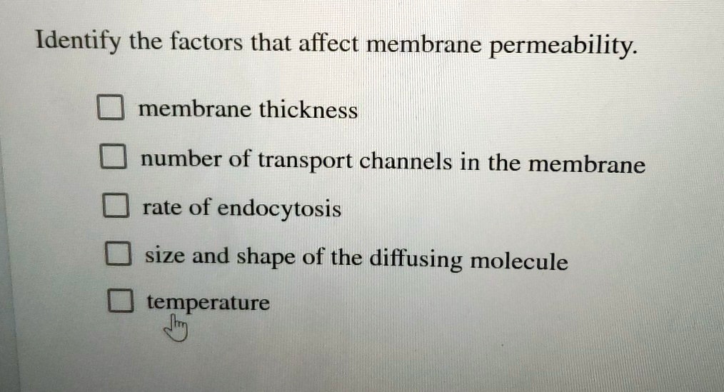Identify the factors that affect membrane permeability.

membrane thickness
number of transport channels in the membrane
rate of endocytosis
size and shape of the diffusing molecule
temperature