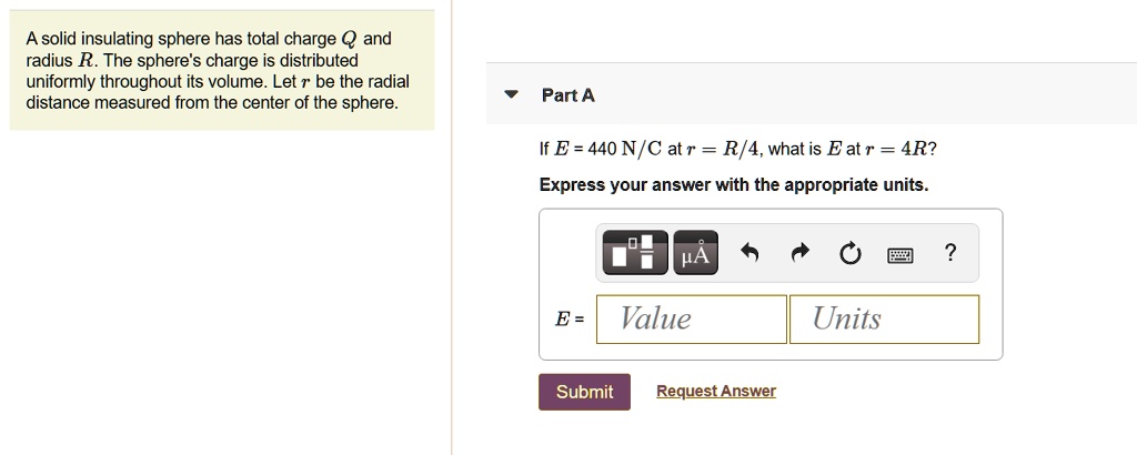 Solved A Solid Insulating Sphere Has Total Charge And Radius R The Sphere S Charge Is Distributed Uniformly Throughout Its Volume Let R Be The Radial Distance Measured From The Center Of The Sphere