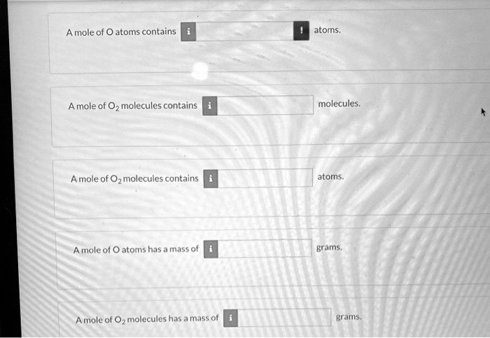 A mole of O atoms contains i atoms.
A mole of O2 molecules contains i molecules.
A mole of O2 molecules contains i atoms.
A mole of O atoms has a mass of i grams.
A mole of O2 molecules has a mass of i grams.