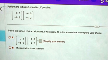 perform the indicated operation if possible beginbmatrix 0 3 8 6 endbmatrix beginbmatrix 4 0 4 2 endbmatrix select the correct choice below and if necessary fill in the answer box to complet 75319
