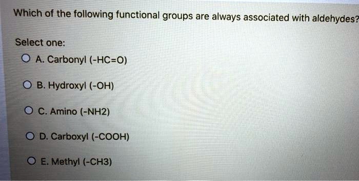 Which of the following functional groups are always associated with aldehydes?

Select one:
A. Carbonyl (-HC=O)
B. Hydroxyl (-OH)
C. Amino (-NH2)
D. Carboxyl (-COOH)
E. Methyl (-CH3)