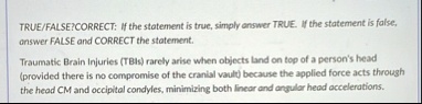 truefalsecorrect if the statement is true simply answer true if the statement is false answer false and correct the statement traumatic brain injuries tbis rarely arise when objects land on  77824